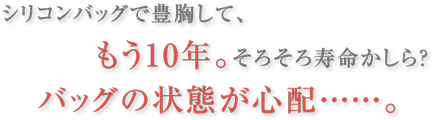 シリコンバッグで豊胸して、もう10年。そろそろ寿命かしら？バッグの状態が心配・・・。