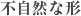 不自然な形