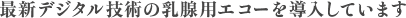 最新デジタル技術の乳腺用エコーを導入しています