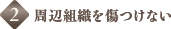 2.周辺組織を傷つけない