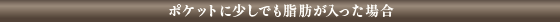 ポケットに少しでも脂肪が入った場合